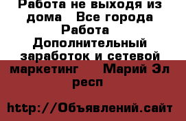 Работа не выходя из дома - Все города Работа » Дополнительный заработок и сетевой маркетинг   . Марий Эл респ.